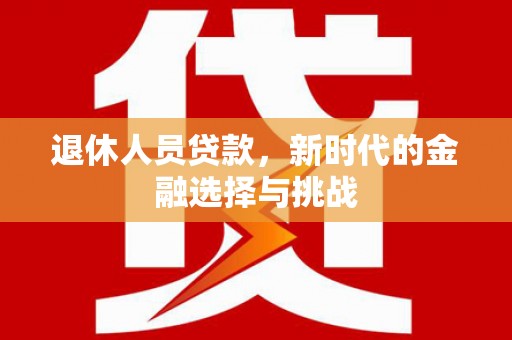 洋县退休人员贷款，新时代的金融选择与挑战