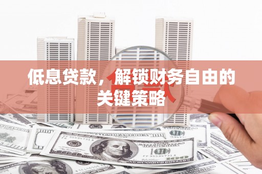 洋县低息贷款，解锁财务自由的关键策略