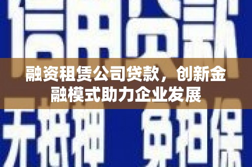 洋县融资租赁公司贷款，创新金融模式助力企业发展