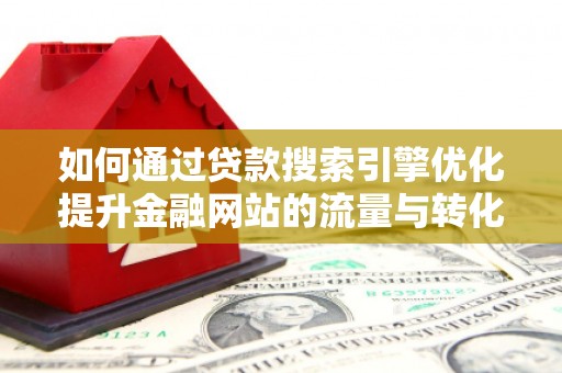 洋县如何通过贷款搜索引擎优化提升金融网站的流量与转化率
