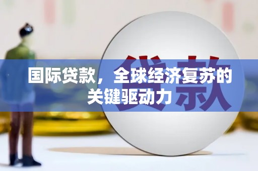 洋县国际贷款，全球经济复苏的关键驱动力