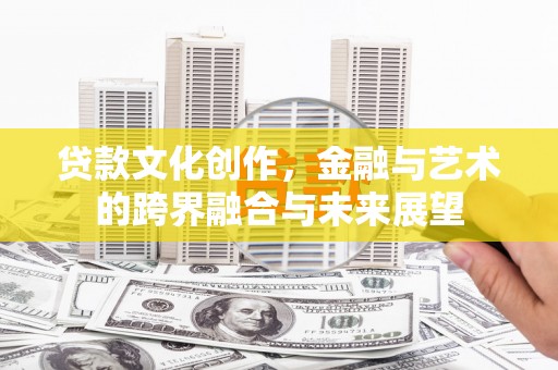 洋县贷款文化创作，金融与艺术的跨界融合与未来展望