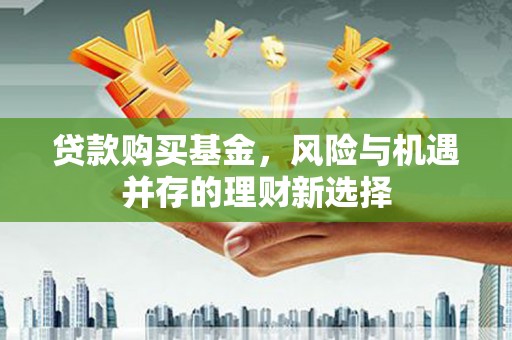 洋县贷款购买基金，风险与机遇并存的理财新选择