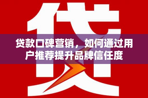 洋县贷款口碑营销，如何通过用户推荐提升品牌信任度