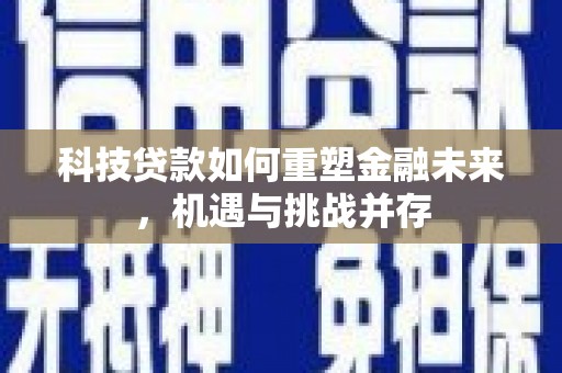 洋县科技贷款如何重塑金融未来，机遇与挑战并存