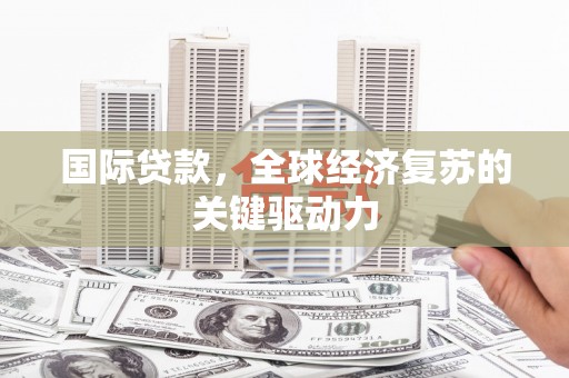 洋县国际贷款，全球经济复苏的关键驱动力