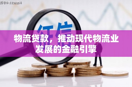 洋县物流贷款，推动现代物流业发展的金融引擎