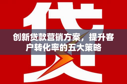 洋县创新贷款营销方案，提升客户转化率的五大策略