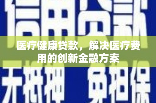 洋县医疗健康贷款，解决医疗费用的创新金融方案