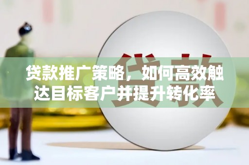 洋县贷款推广策略，如何高效触达目标客户并提升转化率