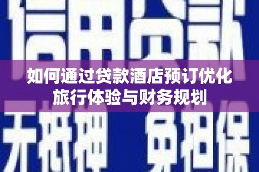 洋县如何通过贷款酒店预订优化旅行体验与财务规划