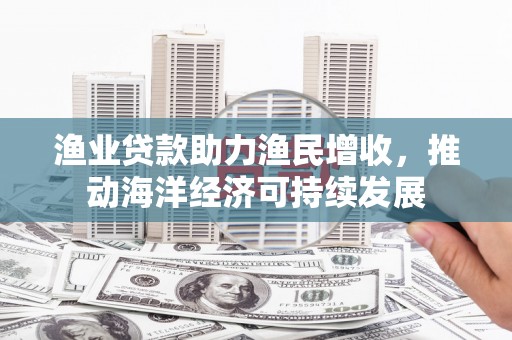 洋县渔业贷款助力渔民增收，推动海洋经济可持续发展