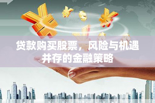 洋县贷款购买股票，风险与机遇并存的金融策略