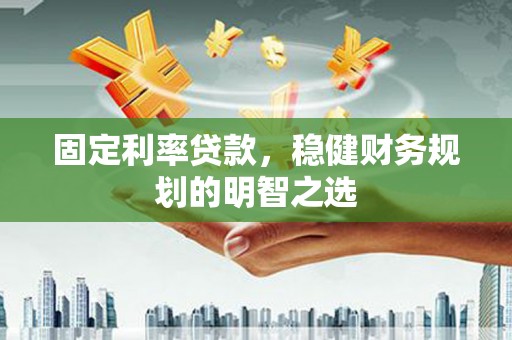 洋县固定利率贷款，稳健财务规划的明智之选