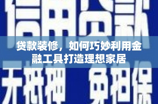洋县贷款装修，如何巧妙利用金融工具打造理想家居