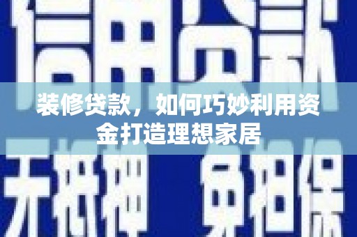 洋县装修贷款，如何巧妙利用资金打造理想家居
