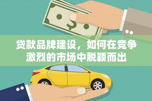 洋县贷款品牌建设，如何在竞争激烈的市场中脱颖而出