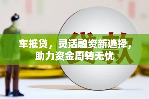 洋县车抵贷，灵活融资新选择，助力资金周转无忧
