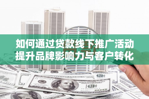 洋县如何通过贷款线下推广活动提升品牌影响力与客户转化率