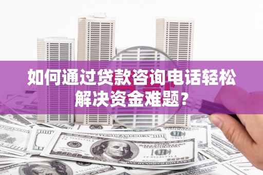洋县如何通过贷款咨询电话轻松解决资金难题？