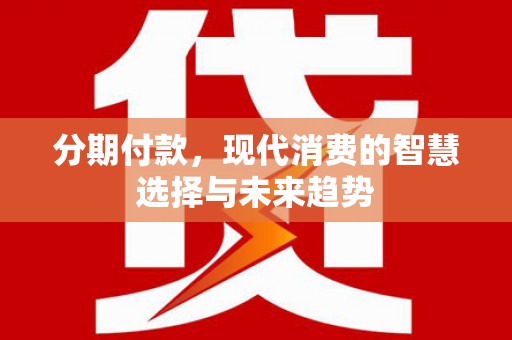 洋县分期付款，现代消费的智慧选择与未来趋势