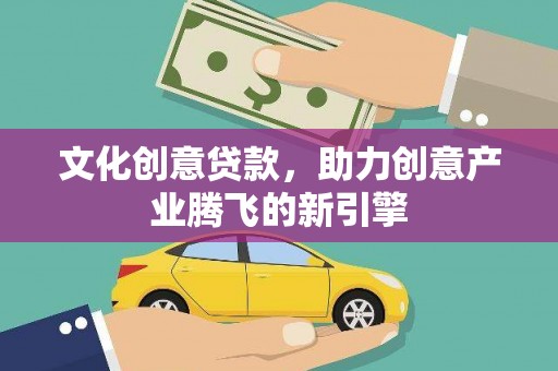 洋县文化创意贷款，助力创意产业腾飞的新引擎