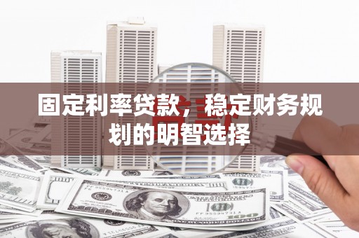 洋县固定利率贷款，稳定财务规划的明智选择