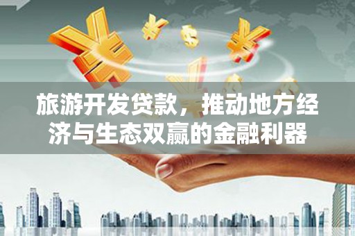 洋县旅游开发贷款，推动地方经济与生态双赢的金融利器