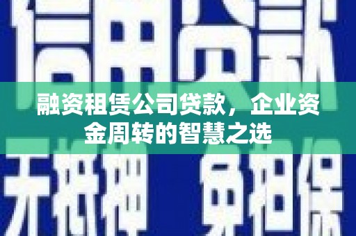 洋县融资租赁公司贷款，企业资金周转的智慧之选