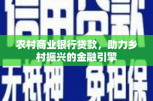 洋县农村商业银行贷款，助力乡村振兴的金融引擎