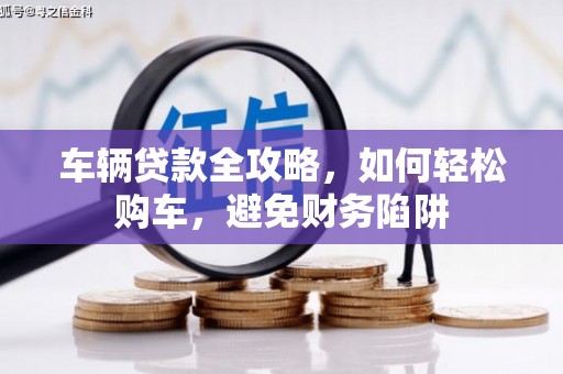 洋县车辆贷款全攻略，如何轻松购车，避免财务陷阱