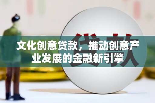 洋县文化创意贷款，推动创意产业发展的金融新引擎