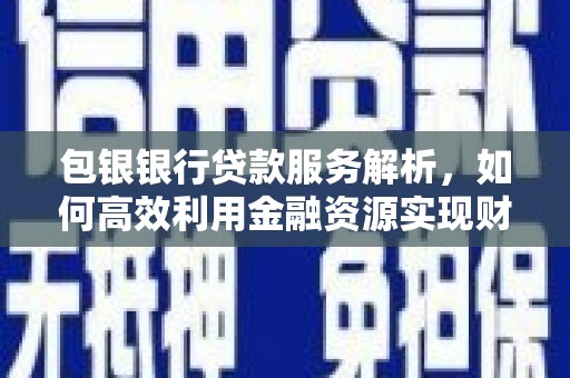 洋县包银银行贷款服务解析，如何高效利用金融资源实现财富增长