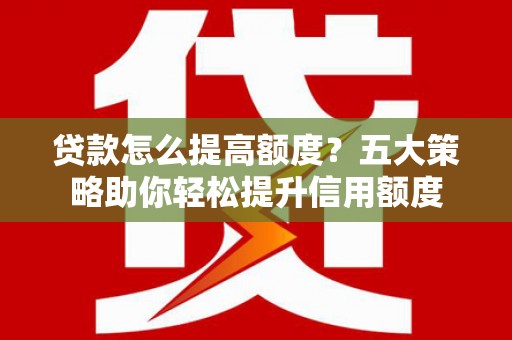 洋县贷款怎么提高额度？五大策略助你轻松提升信用额度