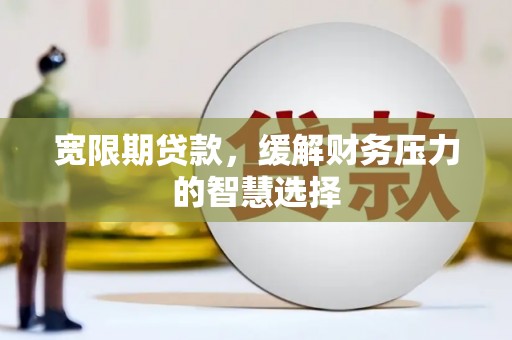 洋县宽限期贷款，缓解财务压力的智慧选择