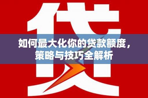 洋县如何最大化你的贷款额度，策略与技巧全解析