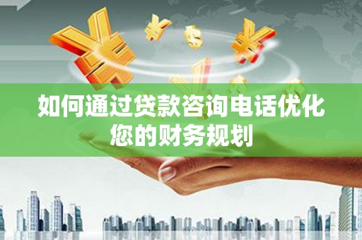 洋县如何通过贷款咨询电话优化您的财务规划
