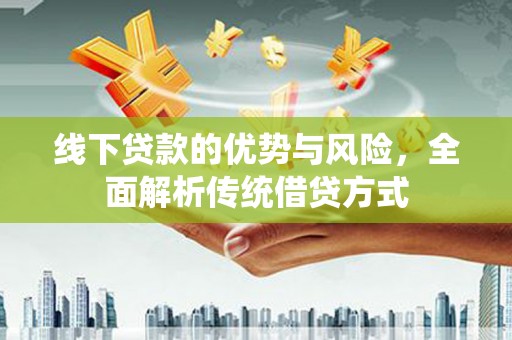 洋县线下贷款的优势与风险，全面解析传统借贷方式
