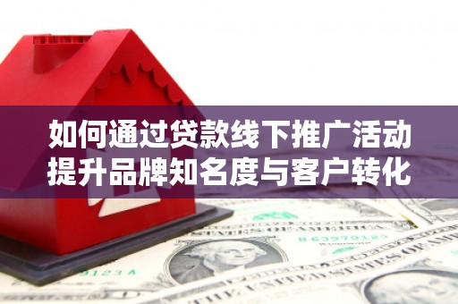 洋县如何通过贷款线下推广活动提升品牌知名度与客户转化率