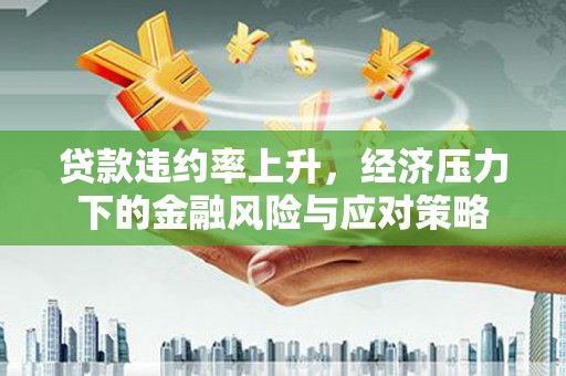 洋县贷款违约率上升，经济压力下的金融风险与应对策略