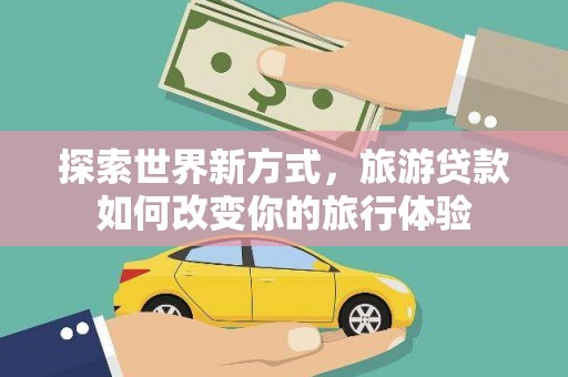 洋县探索世界新方式，旅游贷款如何改变你的旅行体验