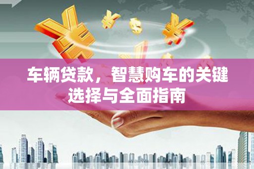 洋县车辆贷款，智慧购车的关键选择与全面指南
