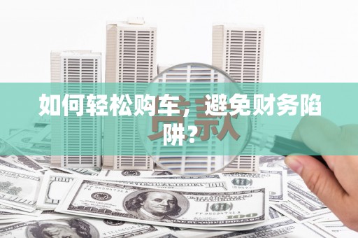 洋县如何轻松购车，避免财务陷阱？