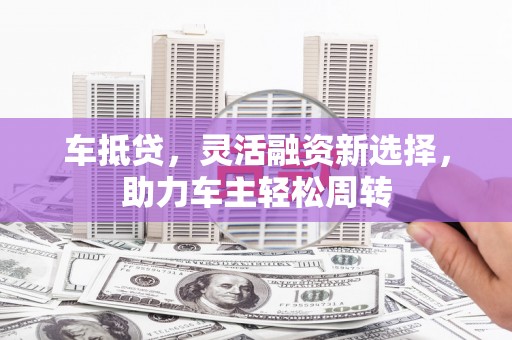 洋县车抵贷，灵活融资新选择，助力车主轻松周转