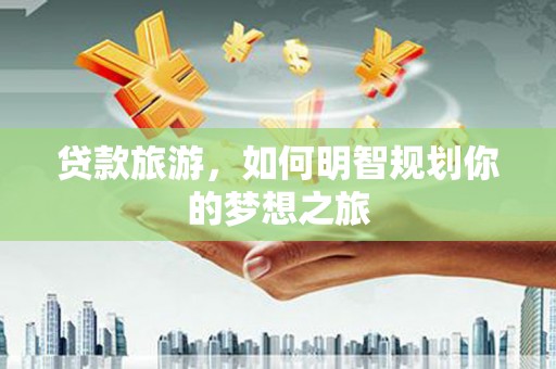 洋县贷款旅游，如何明智规划你的梦想之旅