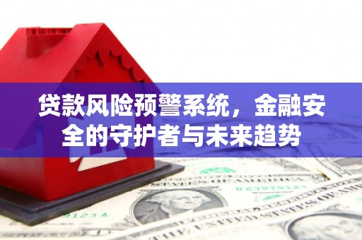 洋县贷款风险预警系统，金融安全的守护者与未来趋势
