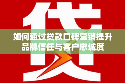 洋县如何通过贷款口碑营销提升品牌信任与客户忠诚度