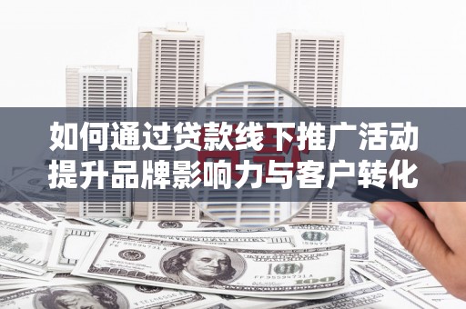 洋县如何通过贷款线下推广活动提升品牌影响力与客户转化率