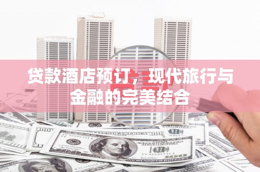洋县贷款酒店预订，现代旅行与金融的完美结合