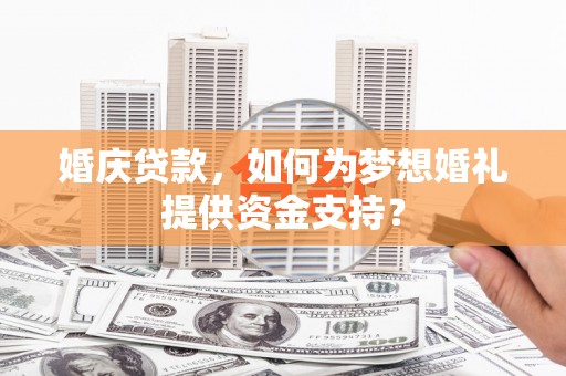 洋县婚庆贷款，如何为梦想婚礼提供资金支持？